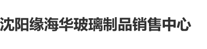 鸡巴暴操大黑逼浪话视频沈阳缘海华玻璃制品销售中心